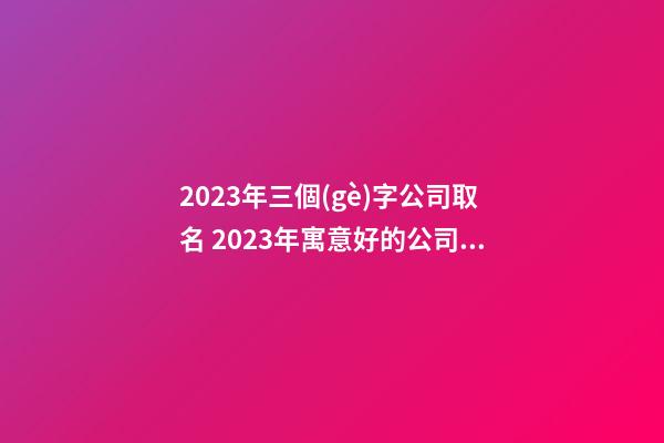 2023年三個(gè)字公司取名 2023年寓意好的公司名字-第1張-公司起名-玄機(jī)派